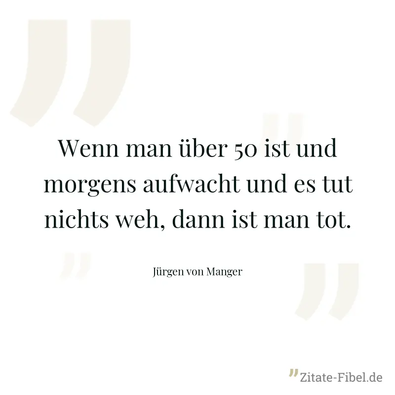 Wenn man über 50 ist und morgens aufwacht und es tut nichts weh, dann ist man tot. - Jürgen von Manger