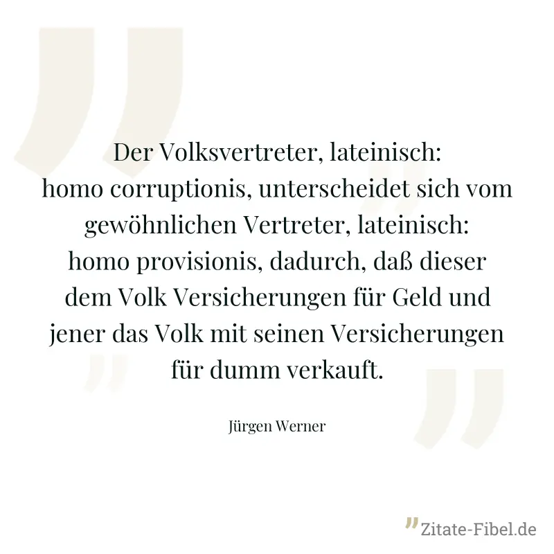Der Volksvertreter, lateinisch: homo corruptionis, unterscheidet sich vom gewöhnlichen Vertreter, lateinisch: homo provisionis, dadurch, daß dieser dem Volk Versicherungen für Geld und jener das Volk  - Jürgen Werner
