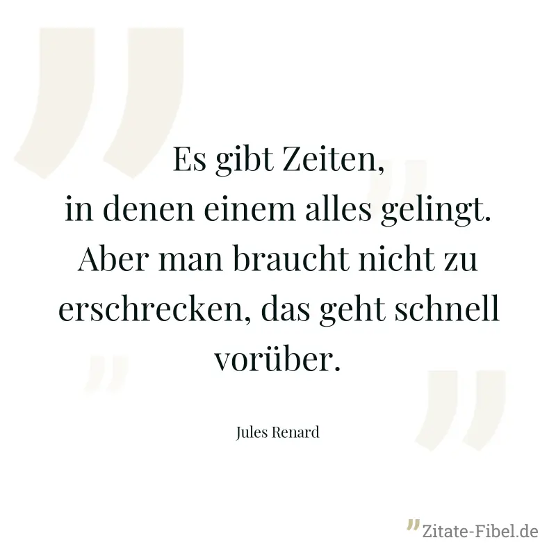 Es gibt Zeiten, in denen einem alles gelingt. Aber man braucht nicht zu erschrecken, das geht schnell vorüber. - Jules Renard
