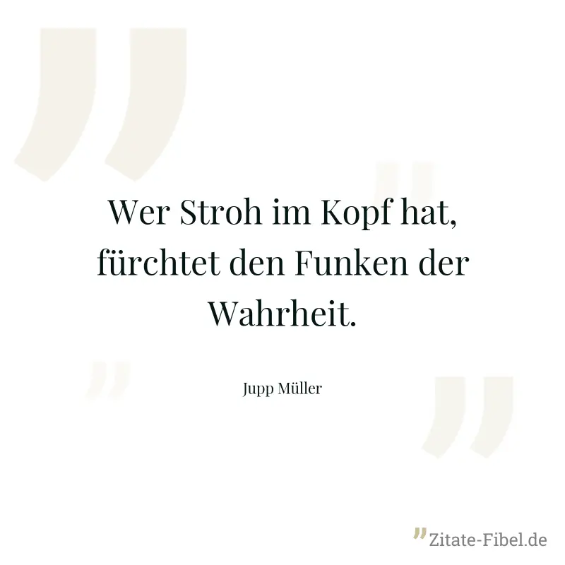 Wer Stroh im Kopf hat, fürchtet den Funken der Wahrheit. - Jupp Müller
