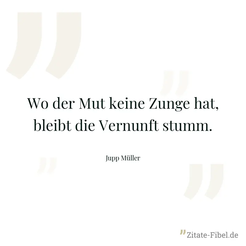 Wo der Mut keine Zunge hat, bleibt die Vernunft stumm. - Jupp Müller
