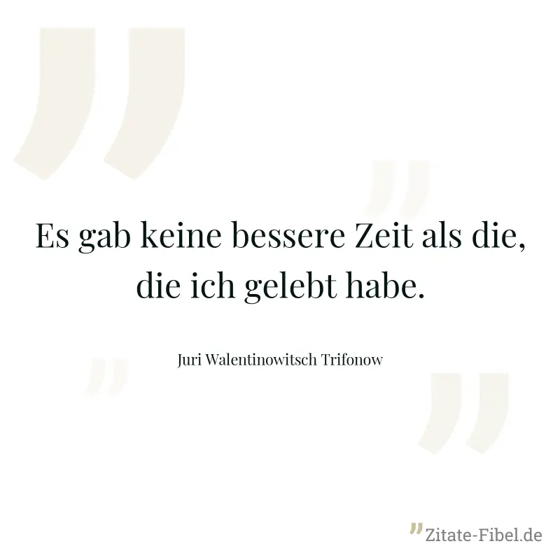 Es gab keine bessere Zeit als die, die ich gelebt habe. - Juri Walentinowitsch Trifonow