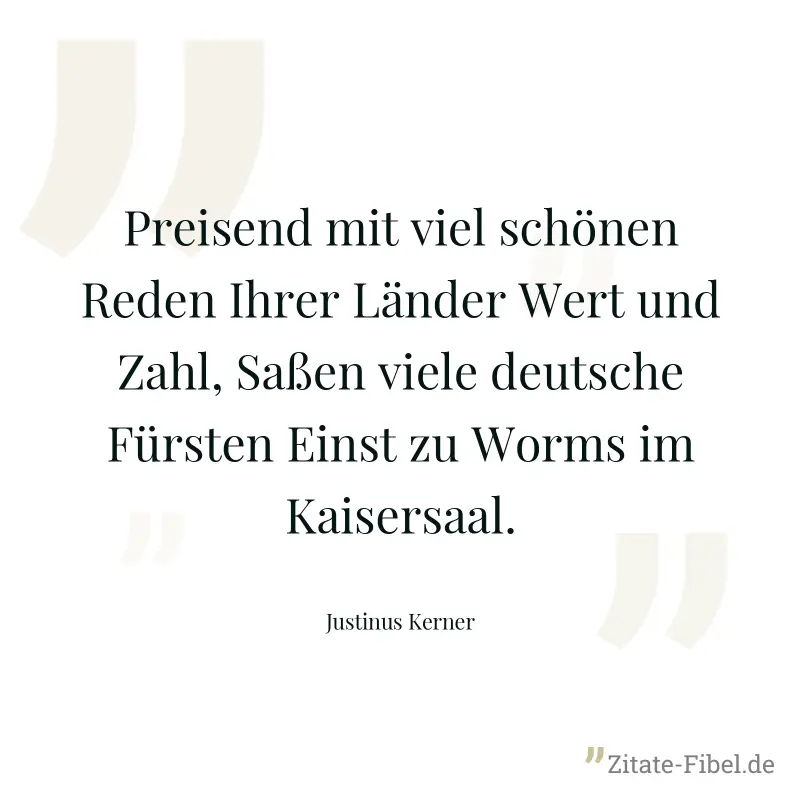 Preisend mit viel schönen Reden Ihrer Länder Wert und Zahl, Saßen viele deutsche Fürsten Einst zu Worms im Kaisersaal. - Justinus Kerner