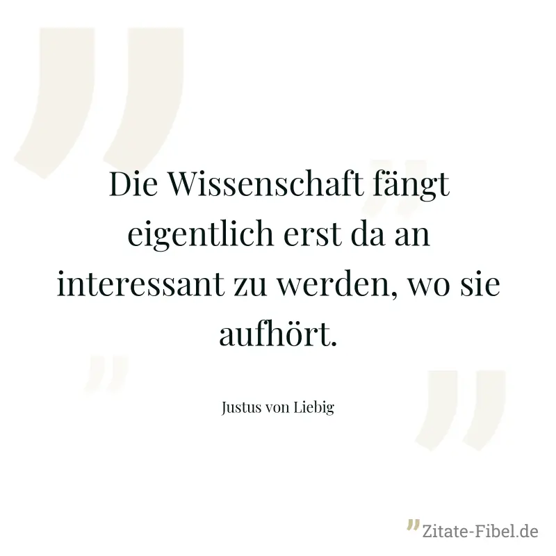 Die Wissenschaft fängt eigentlich erst da an interessant zu werden, wo sie aufhört. - Justus von Liebig