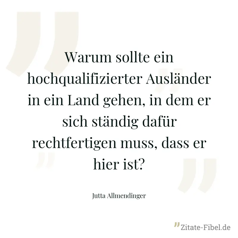 Warum sollte ein hochqualifizierter Ausländer in ein Land gehen, in dem er sich ständig dafür rechtfertigen muss, dass er hier ist? - Jutta Allmendinger