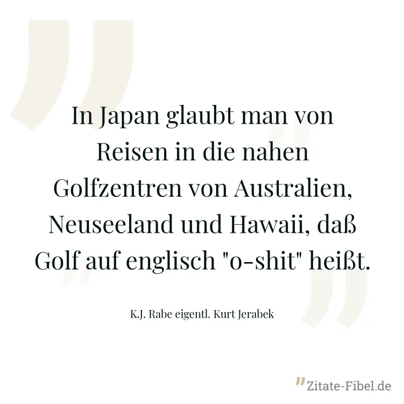 In Japan glaubt man von Reisen in die nahen Golfzentren von Australien, Neuseeland und Hawaii, daß Golf auf englisch "o-shit" heißt. - K.J. Rabe eigentl. Kurt Jerabek