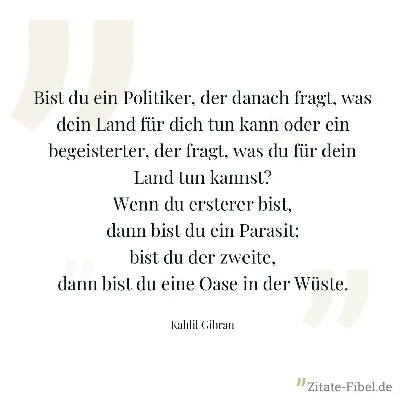 Bist du ein Politiker, der danach fragt, was dein Land für dich tun kann oder ein begeisterter, der fragt, was du für dein Land tun kannst? Wenn du ersterer bist, dann bist du ein Parasit; bist du der - Kahlil Gibran