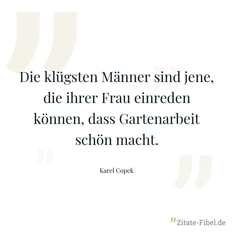 Die klügsten Männer sind jene, die ihrer Frau einreden können, dass Gartenarbeit schön macht. - Karel Copek