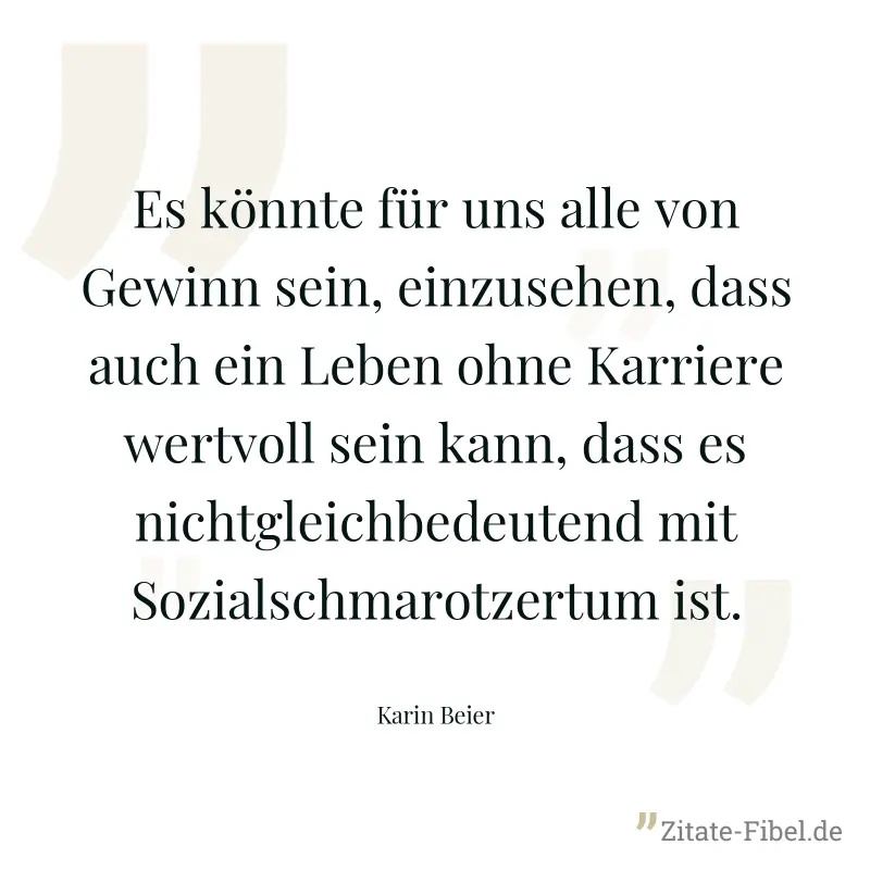 Es könnte für uns alle von Gewinn sein, einzusehen, dass auch ein Leben ohne Karriere wertvoll sein kann, dass es nichtgleichbedeutend mit Sozialschmarotzertum ist. - Karin Beier