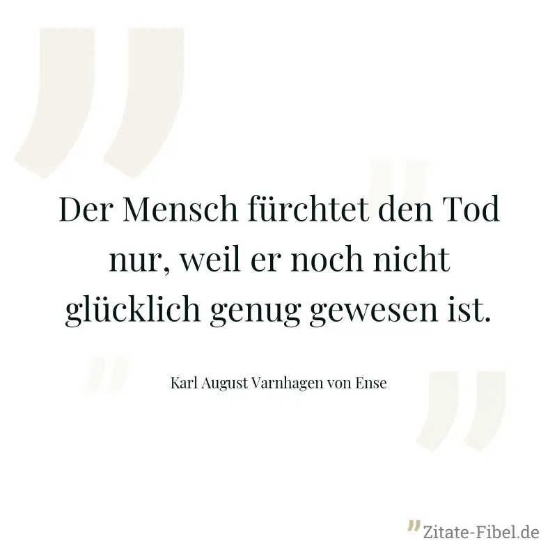 Der Mensch fürchtet den Tod nur, weil er noch nicht glücklich genug gewesen ist. - Karl August Varnhagen von Ense