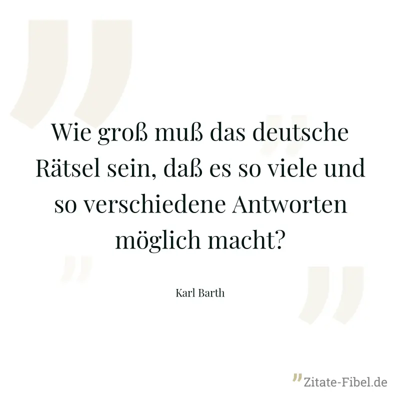 Wie groß muß das deutsche Rätsel sein, daß es so viele und so verschiedene Antworten möglich macht? - Karl Barth
