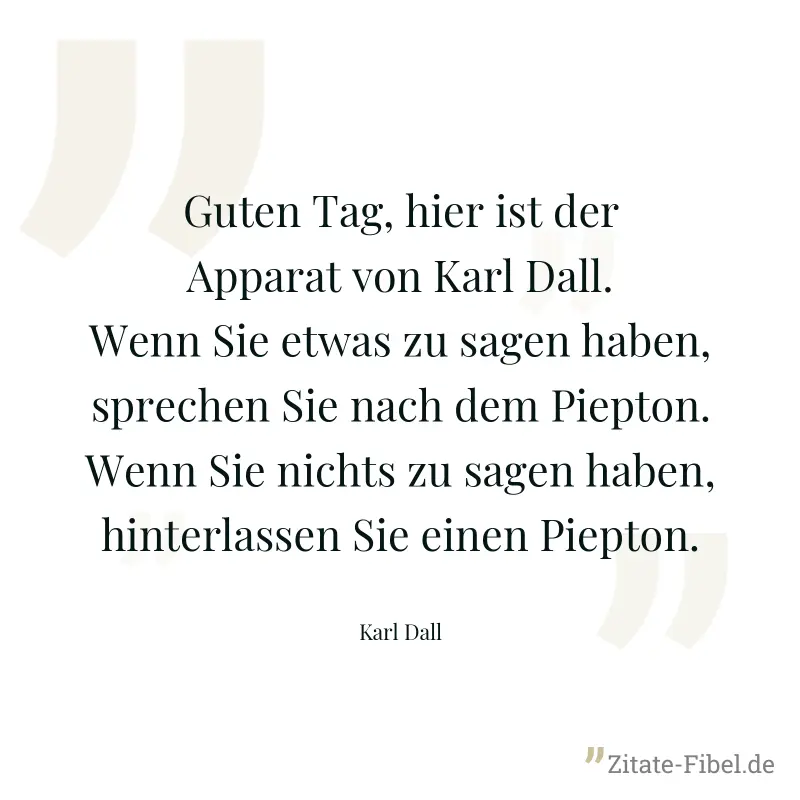 Guten Tag, hier ist der Apparat von Karl Dall. Wenn Sie etwas zu sagen haben, sprechen Sie nach dem Piepton. Wenn Sie nichts zu sagen haben, hinterlassen Sie einen Piepton. - Karl Dall