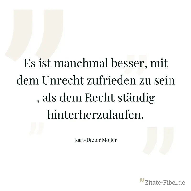Es ist manchmal besser, mit dem Unrecht zufrieden zu sein , als dem Recht ständig hinterherzulaufen. - Karl-Dieter Möller