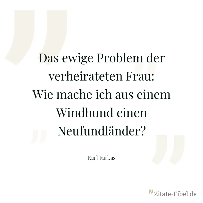 Das ewige Problem der verheirateten Frau: Wie mache ich aus einem Windhund einen Neufundländer? - Karl Farkas