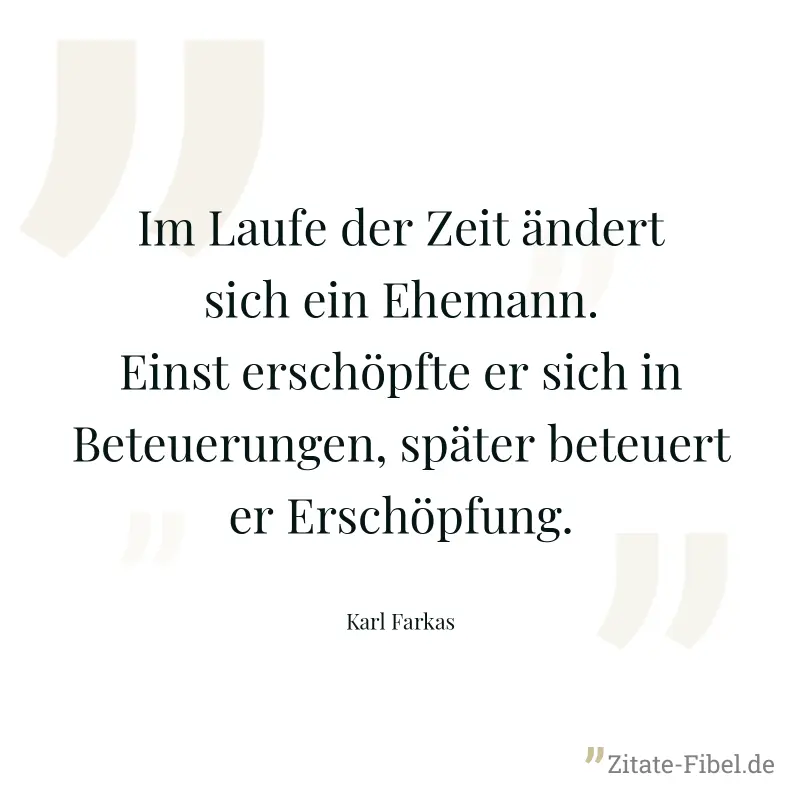 Im Laufe der Zeit ändert sich ein Ehemann. Einst erschöpfte er sich in Beteuerungen, später beteuert er Erschöpfung. - Karl Farkas