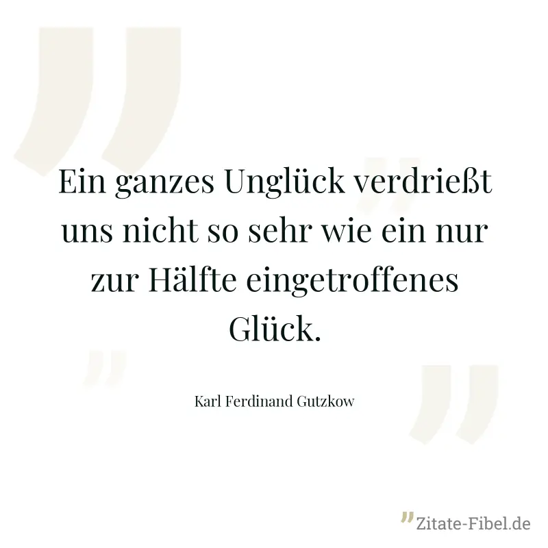 Ein ganzes Unglück verdrießt uns nicht so sehr wie ein nur zur Hälfte eingetroffenes Glück. - Karl Ferdinand Gutzkow