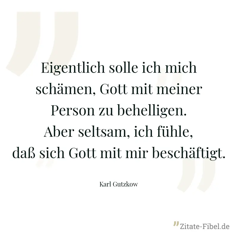 Eigentlich solle ich mich schämen, Gott mit meiner Person zu behelligen. Aber seltsam, ich fühle, daß sich Gott mit mir beschäftigt. - Karl Gutzkow