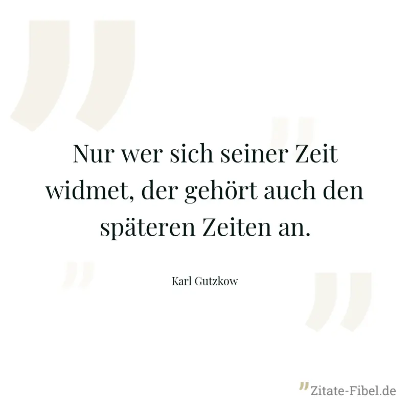Nur wer sich seiner Zeit widmet, der gehört auch den späteren Zeiten an. - Karl Gutzkow