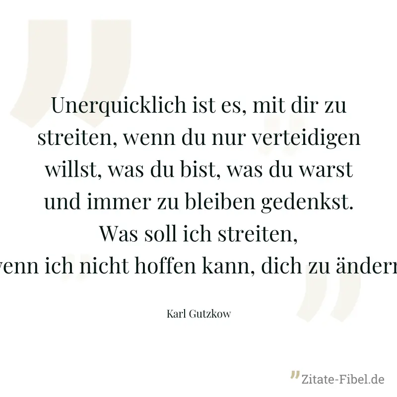 Unerquicklich ist es, mit dir zu streiten, wenn du nur verteidigen willst, was du bist, was du warst und immer zu bleiben gedenkst. Was soll ich streiten, wenn ich nicht hoffen kann, dich zu ändern! - Karl Gutzkow