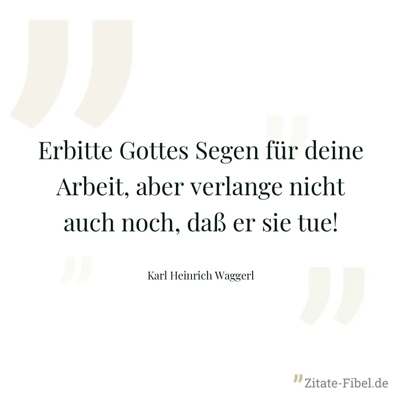 Erbitte Gottes Segen für deine Arbeit, aber verlange nicht auch noch, daß er sie tue! - Karl Heinrich Waggerl