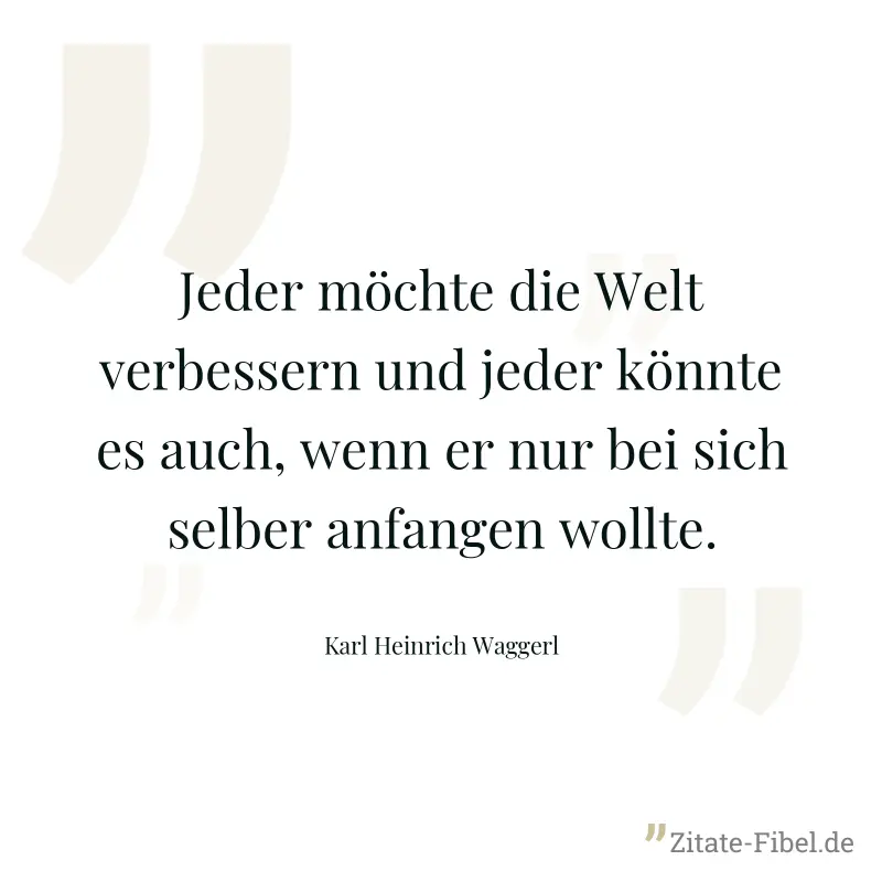 Jeder möchte die Welt verbessern und jeder könnte es auch, wenn er nur bei sich selber anfangen wollte. - Karl Heinrich Waggerl