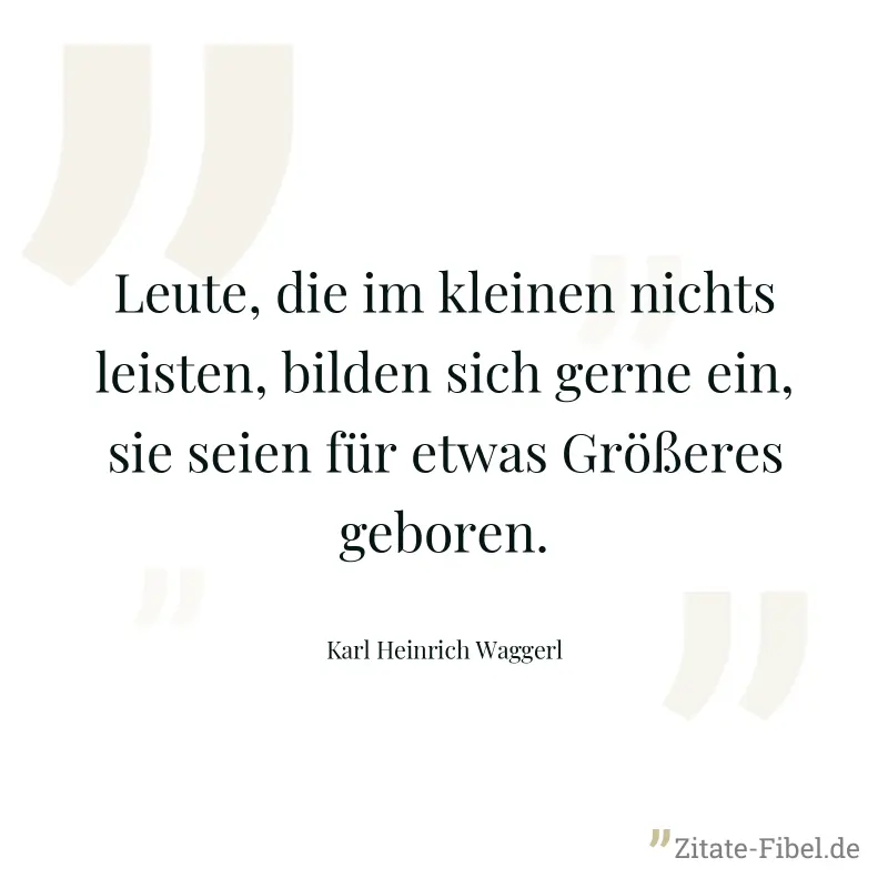 Leute, die im kleinen nichts leisten, bilden sich gerne ein, sie seien für etwas Größeres geboren. - Karl Heinrich Waggerl