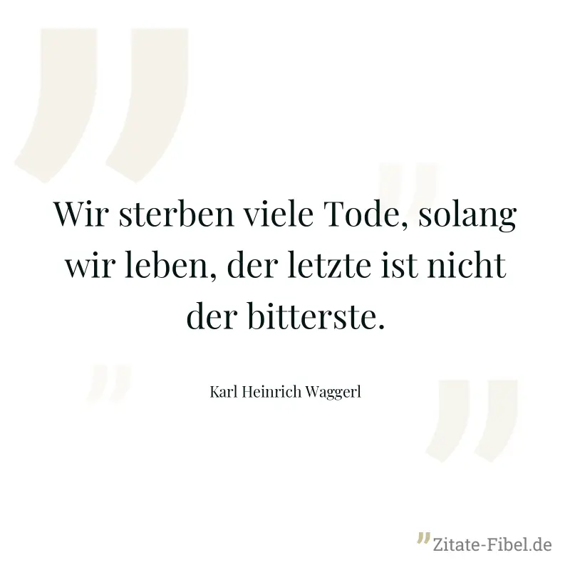 Wir sterben viele Tode, solang wir leben, der letzte ist nicht der bitterste. - Karl Heinrich Waggerl