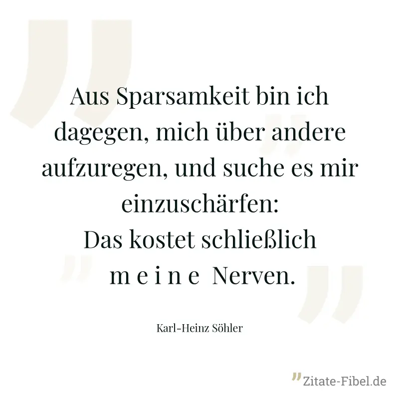 Aus Sparsamkeit bin ich dagegen, mich über andere aufzuregen, und suche es mir einzuschärfen: Das kostet schließlich  m e i n e  Nerven. - Karl-Heinz Söhler