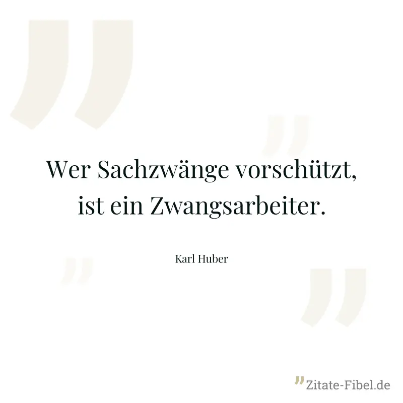 Wer Sachzwänge vorschützt, ist ein Zwangsarbeiter. - Karl Huber