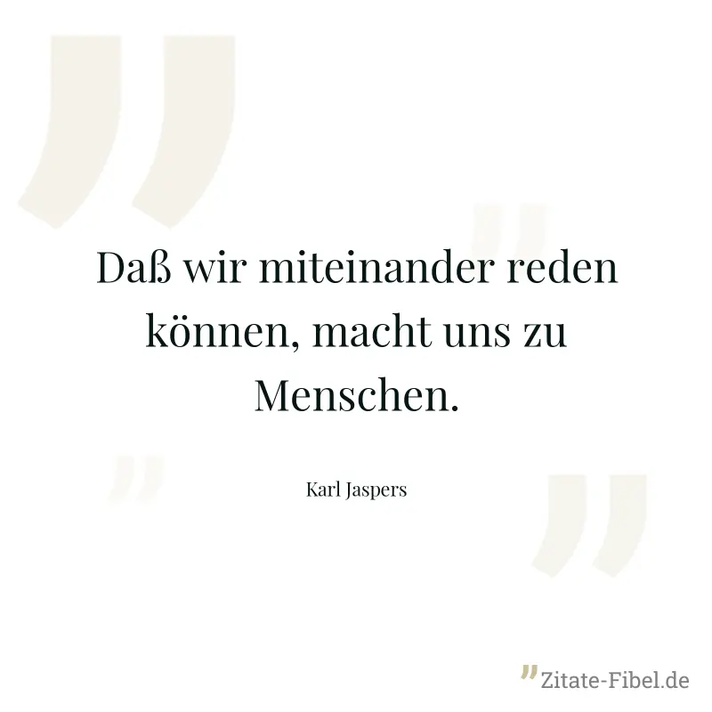 Daß wir miteinander reden können, macht uns zu Menschen. - Karl Jaspers