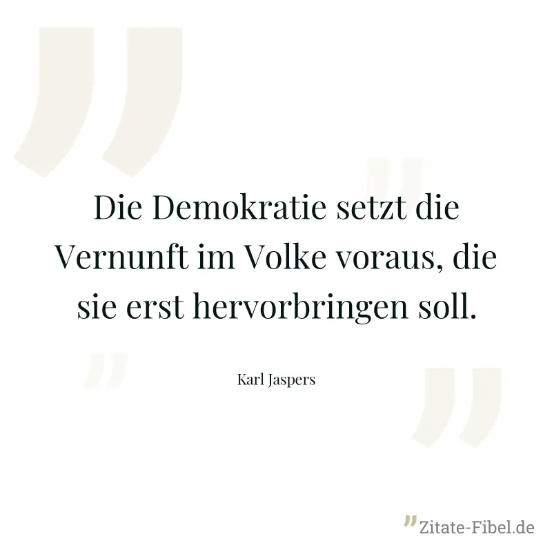 Die Demokratie setzt die Vernunft im Volke voraus, die sie erst hervorbringen soll. - Karl Jaspers