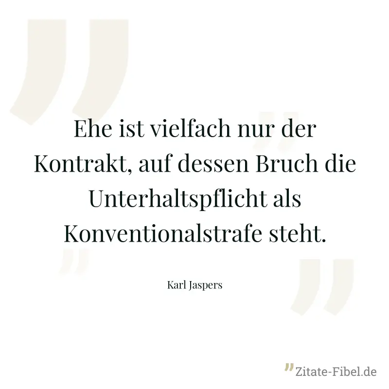 Ehe ist vielfach nur der Kontrakt, auf dessen Bruch die Unterhaltspflicht als Konventionalstrafe steht. - Karl Jaspers