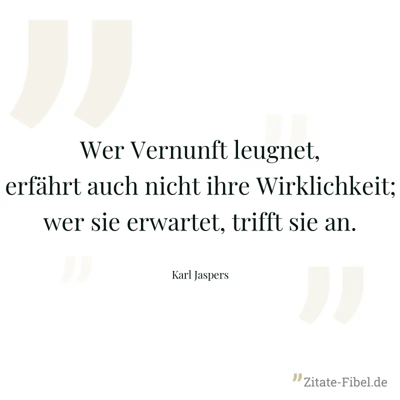 Wer Vernunft leugnet, erfährt auch nicht ihre Wirklichkeit; wer sie erwartet, trifft sie an. - Karl Jaspers