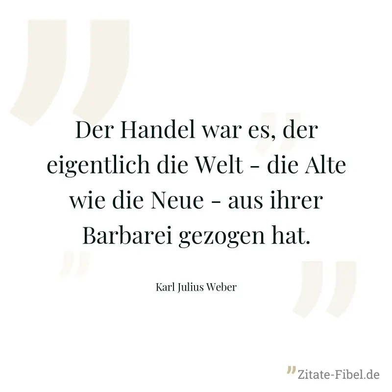 Der Handel war es, der eigentlich die Welt - die Alte wie die Neue - aus ihrer Barbarei gezogen hat. - Karl Julius Weber