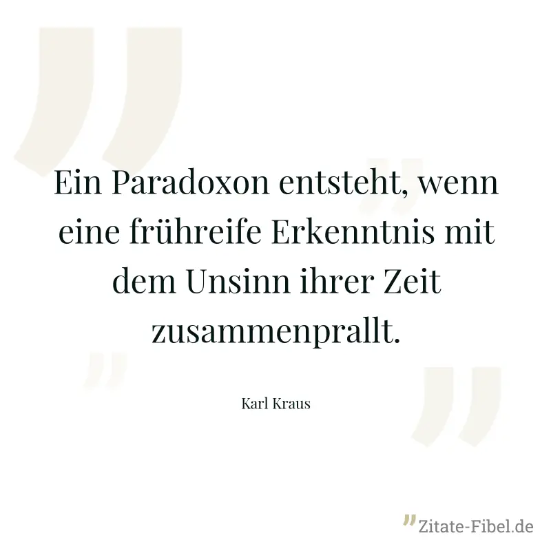 Ein Paradoxon entsteht, wenn eine frühreife Erkenntnis mit dem Unsinn ihrer Zeit zusammenprallt. - Karl Kraus