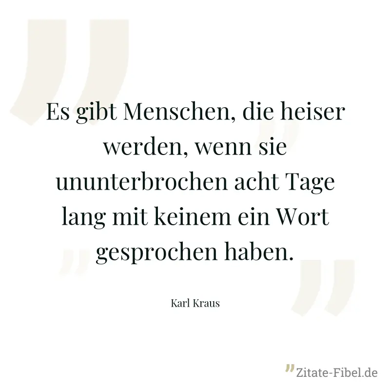 Es gibt Menschen, die heiser werden, wenn sie ununterbrochen acht Tage lang mit keinem ein Wort gesprochen haben. - Karl Kraus