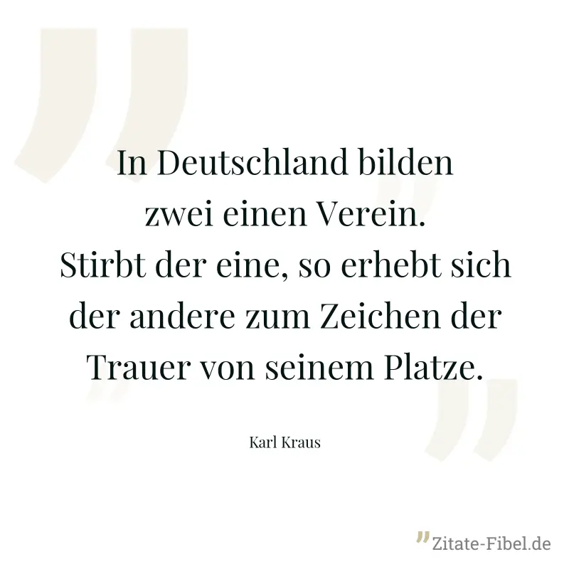 In Deutschland bilden zwei einen Verein. Stirbt der eine, so erhebt sich der andere zum Zeichen der Trauer von seinem Platze. - Karl Kraus