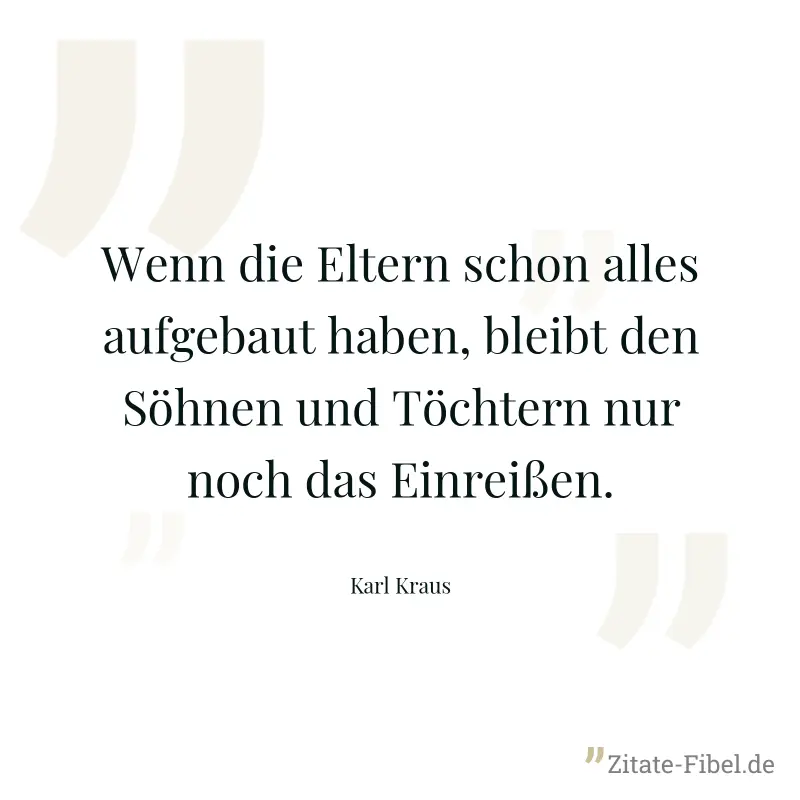 Wenn die Eltern schon alles aufgebaut haben, bleibt den Söhnen und Töchtern nur noch das Einreißen. - Karl Kraus