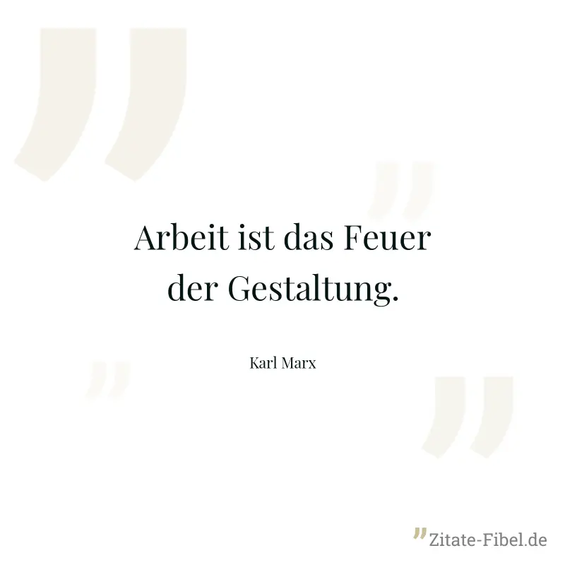 Arbeit ist das Feuer der Gestaltung. - Karl Marx