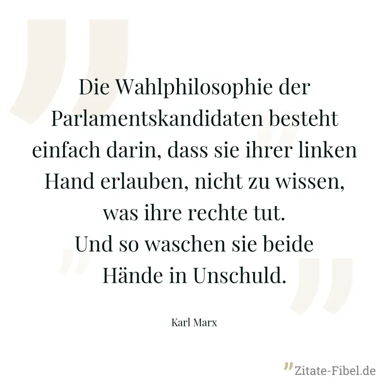 Die Wahlphilosophie der Parlamentskandidaten besteht einfach darin, dass sie ihrer linken Hand erlauben, nicht zu wissen, was ihre rechte tut. Und so waschen sie beide Hände in Unschuld. - Karl Marx