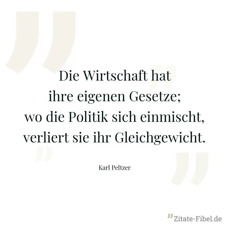 Die Wirtschaft hat ihre eigenen Gesetze; wo die Politik sich einmischt, verliert sie ihr Gleichgewicht. - Karl Peltzer