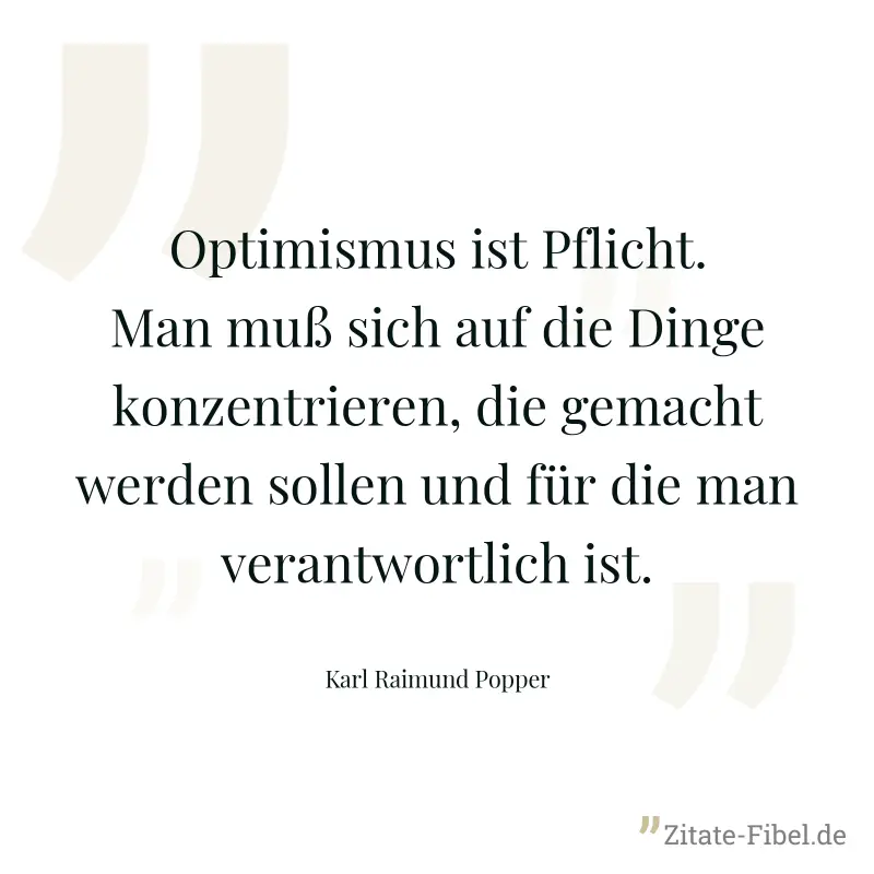 Optimismus ist Pflicht. Man muß sich auf die Dinge konzentrieren, die gemacht werden sollen und für die man verantwortlich ist. - Karl Raimund Popper