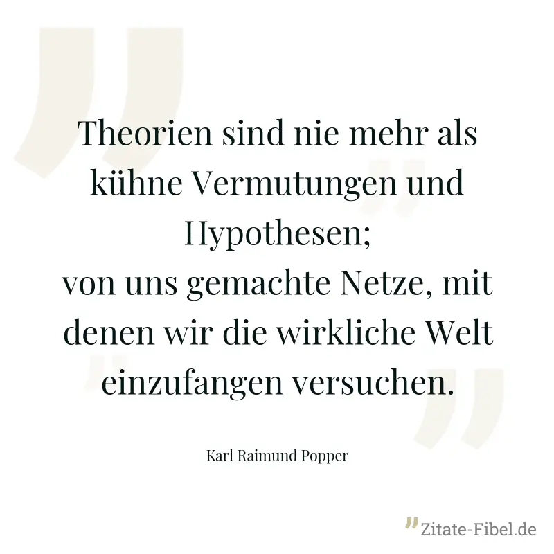 Theorien sind nie mehr als kühne Vermutungen und Hypothesen; von uns gemachte Netze, mit denen wir die wirkliche Welt einzufangen versuchen. - Karl Raimund Popper