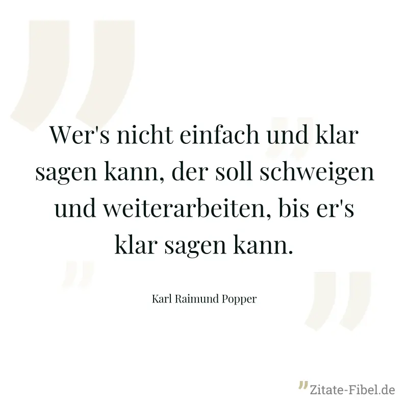 Wer's nicht einfach und klar sagen kann, der soll schweigen und weiterarbeiten, bis er's klar sagen kann. - Karl Raimund Popper
