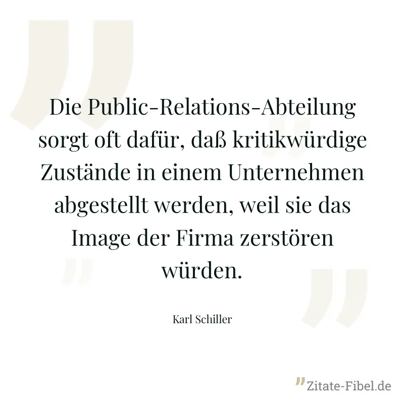Die Public-Relations-Abteilung sorgt oft dafür, daß kritikwürdige Zustände in einem Unternehmen abgestellt werden, weil sie das Image der Firma zerstören würden. - Karl Schiller