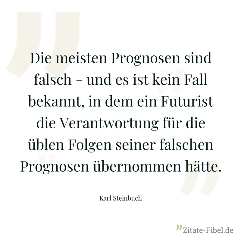Die meisten Prognosen sind falsch - und es ist kein Fall bekannt, in dem ein Futurist die Verantwortung für die üblen Folgen seiner falschen Prognosen übernommen hätte. - Karl Steinbuch