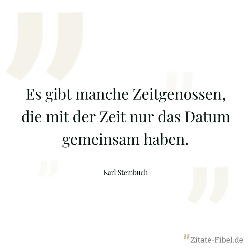Es gibt manche Zeitgenossen, die mit der Zeit nur das Datum gemeinsam haben. - Karl Steinbuch