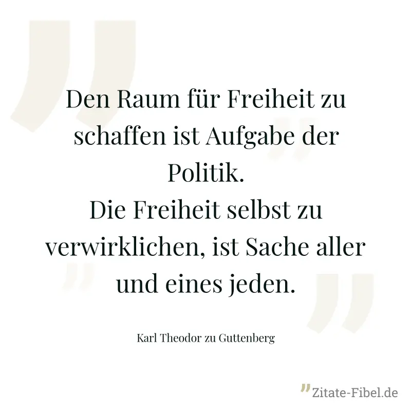 Den Raum für Freiheit zu schaffen ist Aufgabe der Politik. Die Freiheit selbst zu verwirklichen, ist Sache aller und eines jeden. - Karl Theodor zu Guttenberg