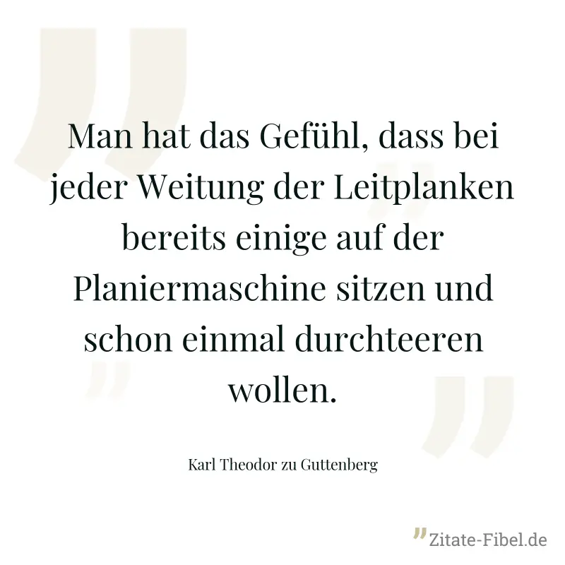 Man hat das Gefühl, dass bei jeder Weitung der Leitplanken bereits einige auf der Planiermaschine sitzen und schon einmal durchteeren wollen. - Karl Theodor zu Guttenberg