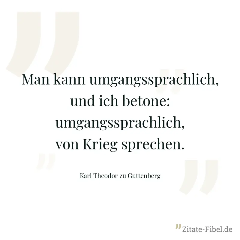 Man kann umgangssprachlich, und ich betone: umgangssprachlich, von Krieg sprechen. - Karl Theodor zu Guttenberg